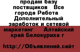 продам базу поствщиков - Все города Работа » Дополнительный заработок и сетевой маркетинг   . Алтайский край,Белокуриха г.